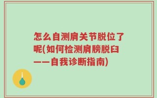 怎么自测肩关节脱位了呢(如何检测肩膀脱臼——自我诊断指南)