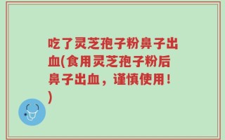 吃了灵芝孢子粉鼻子出血(食用灵芝孢子粉后鼻子出血，谨慎使用！)
