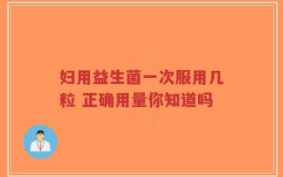 妇用益生菌一次服用几粒 正确用量你知道吗