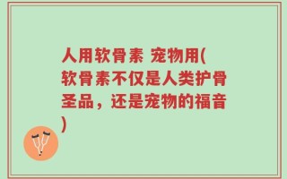 人用软骨素 宠物用(软骨素不仅是人类护骨圣品，还是宠物的福音)