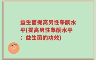 益生菌提高男性睾酮水平(提高男性睾酮水平：益生菌的功效)
