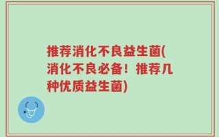 推荐消化不良益生菌(消化不良必备！推荐几种优质益生菌)