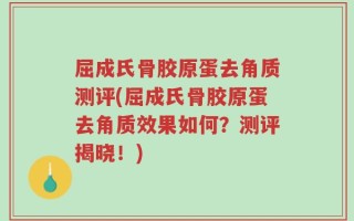 屈成氏骨胶原蛋去角质测评(屈成氏骨胶原蛋去角质效果如何？测评揭晓！)