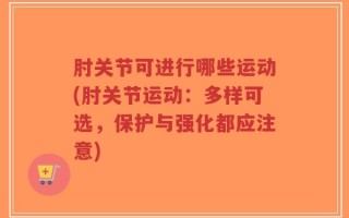 肘关节可进行哪些运动(肘关节运动：多样可选，保护与强化都应注意)