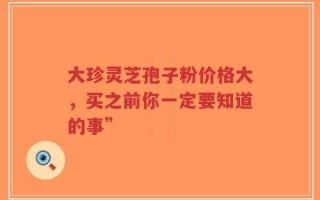 大珍灵芝孢子粉价格大，买之前你一定要知道的事”