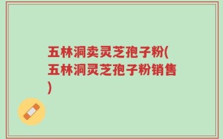 五林洞卖灵芝孢子粉(五林洞灵芝孢子粉销售)