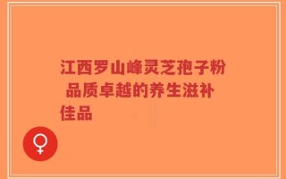 江西罗山峰灵芝孢子粉 品质卓越的养生滋补佳品