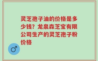 灵芝孢子油的价格是多少钱？龙泉森芝宝有限公司生产的灵芝孢子粉价格
