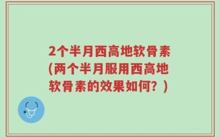 2个半月西高地软骨素(两个半月服用西高地软骨素的效果如何？)