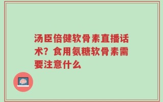 汤臣倍健软骨素直播话术？食用氨糖软骨素需要注意什么