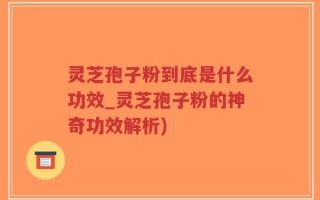 灵芝孢子粉到底是什么功效_灵芝孢子粉的神奇功效解析)
