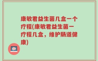 康敏君益生菌几盒一个疗程(康敏君益生菌一疗程几盒，维护肠道健康)