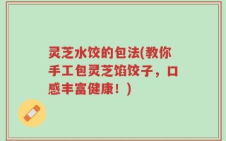 灵芝水饺的包法(教你手工包灵芝馅饺子，口感丰富健康！)