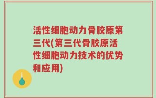 活性细胞动力骨胶原第三代(第三代骨胶原活性细胞动力技术的优势和应用)