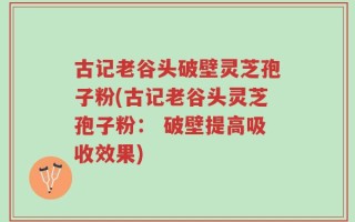 古记老谷头破壁灵芝孢子粉(古记老谷头灵芝孢子粉： 破壁提高吸收效果)