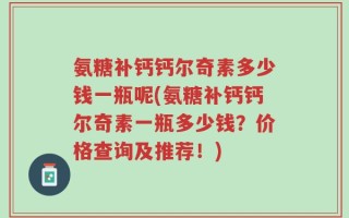 氨糖补钙钙尔奇素多少钱一瓶呢(氨糖补钙钙尔奇素一瓶多少钱？价格查询及推荐！)