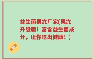 益生菌果冻厂家(果冻升级版！富含益生菌成分，让你吃出健康！)