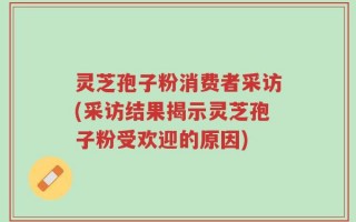 灵芝孢子粉消费者采访(采访结果揭示灵芝孢子粉受欢迎的原因)