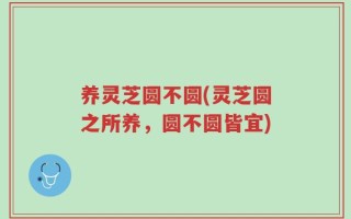 养灵芝圆不圆(灵芝圆之所养，圆不圆皆宜)