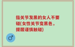 指关节发黑的女人不要碰(女性关节变黑色，提醒谨慎触碰)