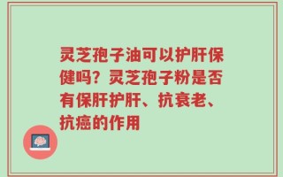灵芝孢子油可以护肝保健吗？灵芝孢子粉是否有保肝护肝、抗衰老、抗癌的作用