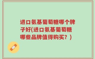 进口氨基葡萄糖哪个牌子好(进口氨基葡萄糖哪些品牌值得购买？)