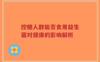 控糖人群能否食用益生菌对健康的影响解析
