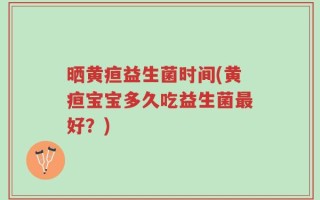 晒黄疸益生菌时间(黄疸宝宝多久吃益生菌最好？)