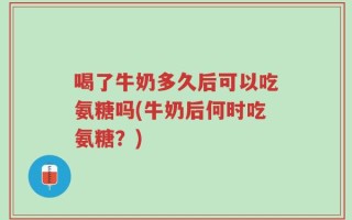 喝了牛奶多久后可以吃氨糖吗(牛奶后何时吃氨糖？)