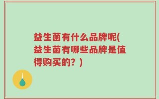益生菌有什么品牌呢(益生菌有哪些品牌是值得购买的？)