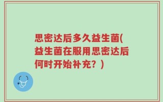 思密达后多久益生菌(益生菌在服用思密达后何时开始补充？)