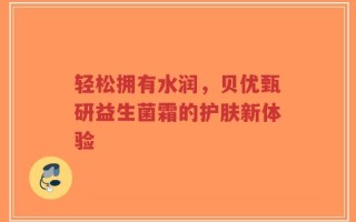 轻松拥有水润，贝优甄研益生菌霜的护肤新体验