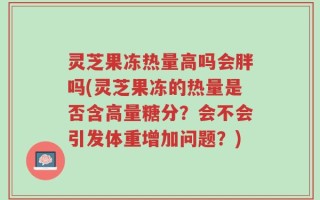 灵芝果冻热量高吗会胖吗(灵芝果冻的热量是否含高量糖分？会不会引发体重增加问题？)