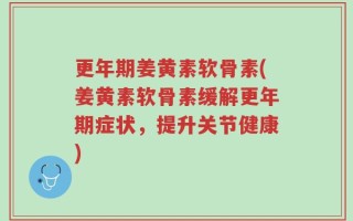 更年期姜黄素软骨素(姜黄素软骨素缓解更年期症状，提升关节健康)