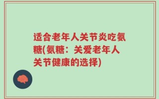 适合老年人关节炎吃氨糖(氨糖：关爱老年人关节健康的选择)