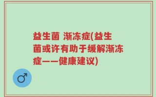 益生菌 渐冻症(益生菌或许有助于缓解渐冻症——健康建议)