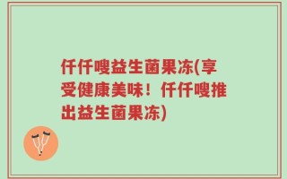 仟仟嗖益生菌果冻(享受健康美味！仟仟嗖推出益生菌果冻)