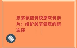 思茅氨糖骨胶原软骨素片：维护关节健康的新选择