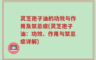 灵芝孢子油的功效与作用及禁忌症(灵芝孢子油：功效、作用与禁忌症详解)
