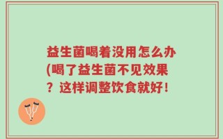 益生菌喝着没用怎么办(喝了益生菌不见效果？这样调整饮食就好！