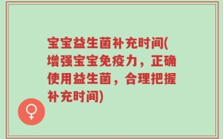 宝宝益生菌补充时间(增强宝宝免疫力，正确使用益生菌，合理把握补充时间)
