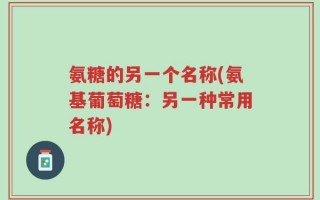 氨糖的另一个名称(氨基葡萄糖：另一种常用名称)