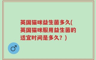英国猫咪益生菌多久(英国猫咪服用益生菌的适宜时间是多久？)