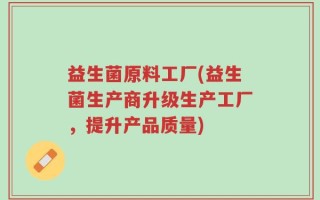 益生菌原料工厂(益生菌生产商升级生产工厂，提升产品质量)
