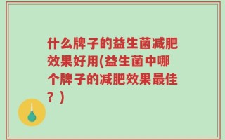 什么牌子的益生菌减肥效果好用(益生菌中哪个牌子的减肥效果最佳？)