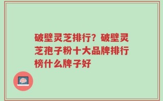 破壁灵芝排行？破壁灵芝孢子粉十大品牌排行榜什么牌子好