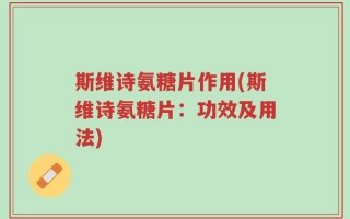 斯维诗氨糖片作用(斯维诗氨糖片：功效及用法)