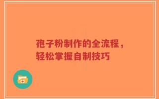 孢子粉制作的全流程，轻松掌握自制技巧