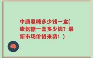 中康氨糖多少钱一盒(康氨糖一盒多少钱？最新市场价格来袭！)