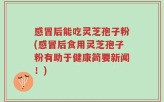 感冒后能吃灵芝孢子粉(感冒后食用灵芝孢子粉有助于健康简要新闻！)